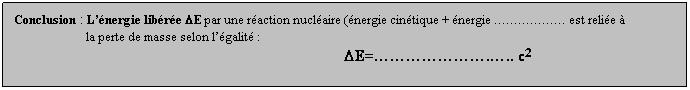 Zone de Texte: Conclusion : Lnergie libre DE par une raction nuclaire (nergie cintique + nergie  est relie  
                        la perte de masse selon lgalit :
                                                                                                              DE=... c2
 
